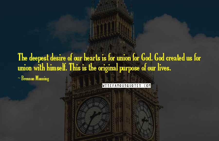 Brennan Manning Quotes: The deepest desire of our hearts is for union for God. God created us for union with himself. This is the original purpose of our lives.