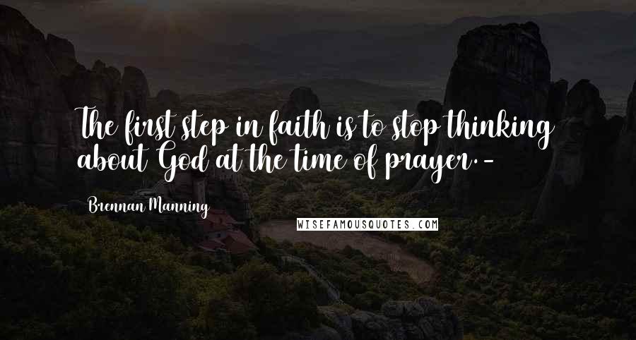 Brennan Manning Quotes: The first step in faith is to stop thinking about God at the time of prayer.-