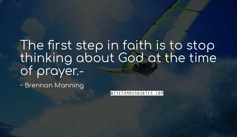 Brennan Manning Quotes: The first step in faith is to stop thinking about God at the time of prayer.-