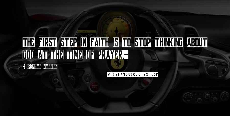 Brennan Manning Quotes: The first step in faith is to stop thinking about God at the time of prayer.-