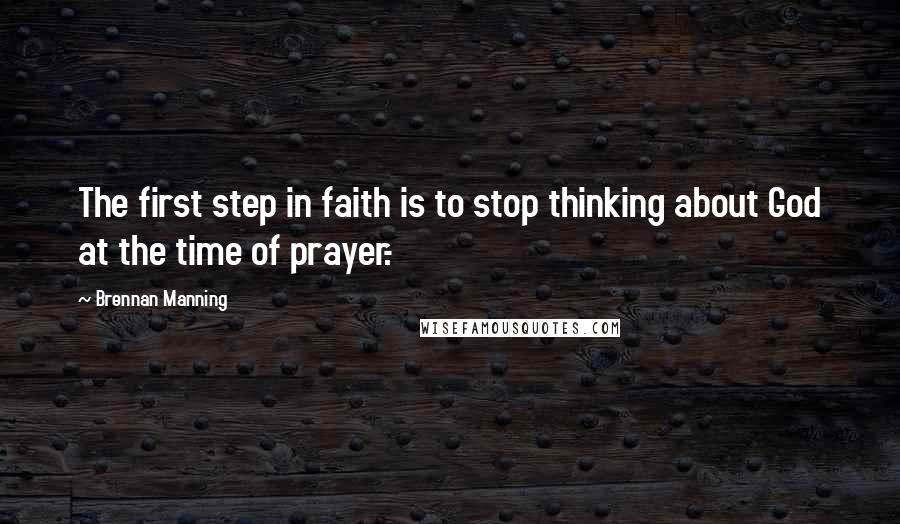 Brennan Manning Quotes: The first step in faith is to stop thinking about God at the time of prayer.-