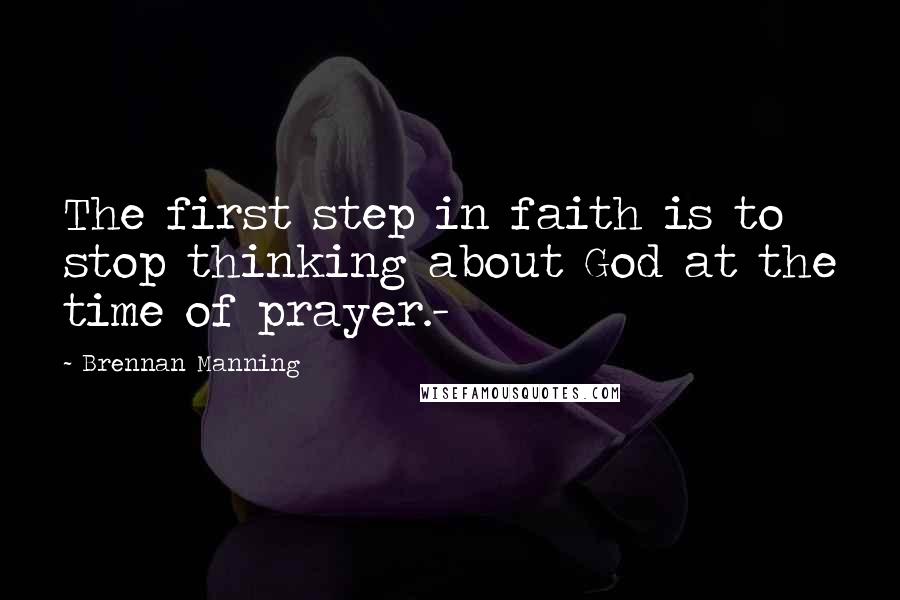 Brennan Manning Quotes: The first step in faith is to stop thinking about God at the time of prayer.-