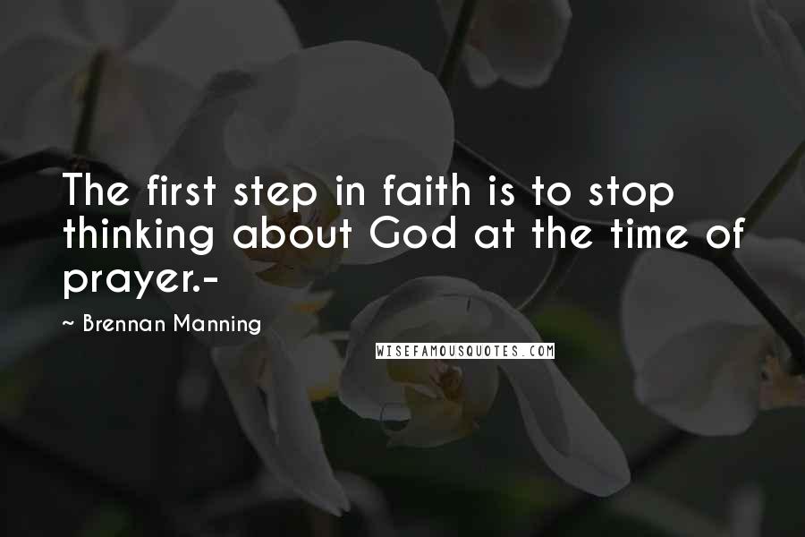 Brennan Manning Quotes: The first step in faith is to stop thinking about God at the time of prayer.-