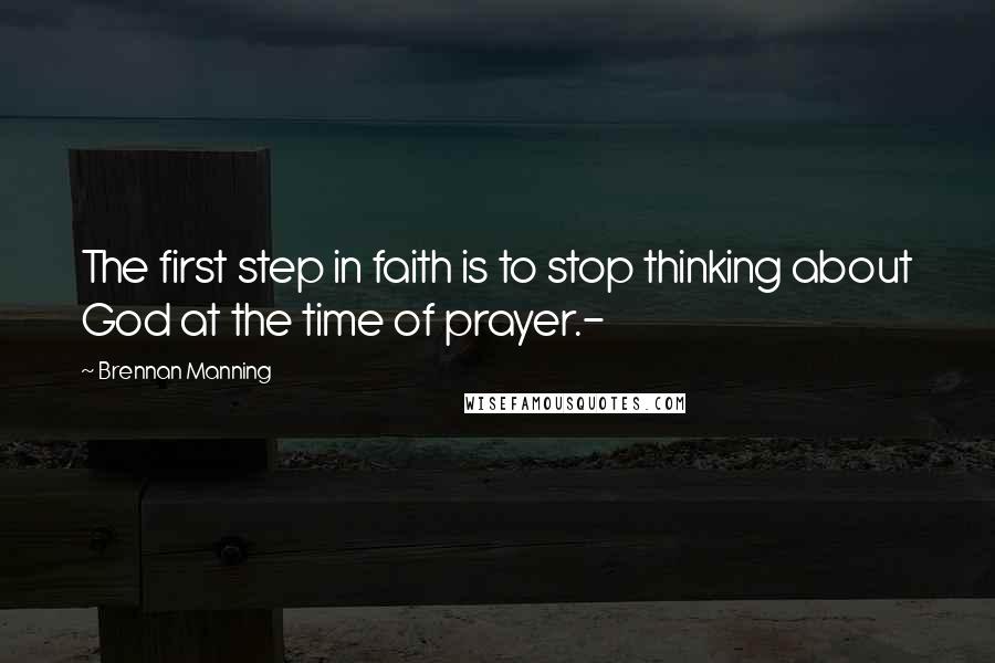 Brennan Manning Quotes: The first step in faith is to stop thinking about God at the time of prayer.-