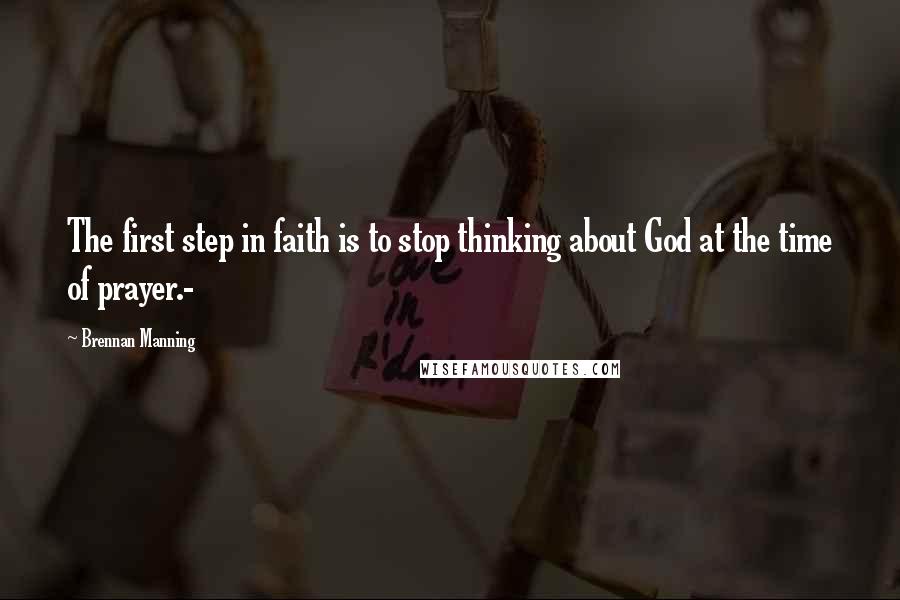 Brennan Manning Quotes: The first step in faith is to stop thinking about God at the time of prayer.-