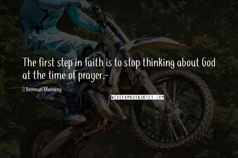 Brennan Manning Quotes: The first step in faith is to stop thinking about God at the time of prayer.-