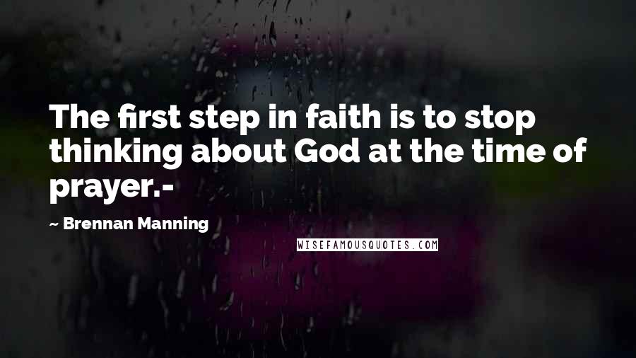 Brennan Manning Quotes: The first step in faith is to stop thinking about God at the time of prayer.-