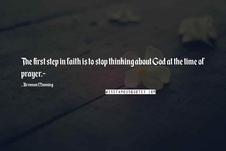 Brennan Manning Quotes: The first step in faith is to stop thinking about God at the time of prayer.-