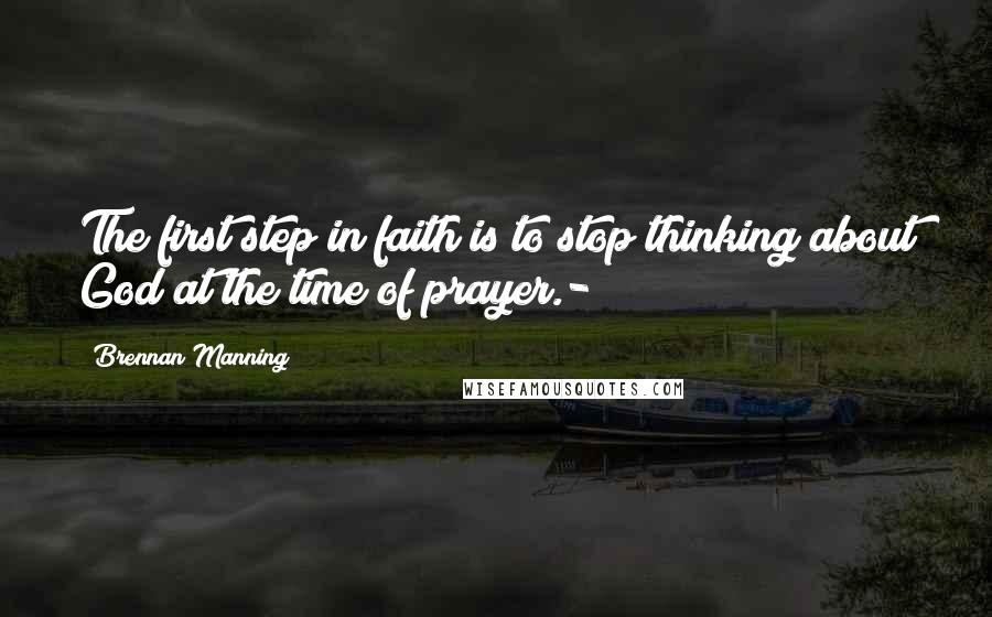 Brennan Manning Quotes: The first step in faith is to stop thinking about God at the time of prayer.-