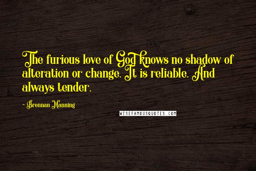 Brennan Manning Quotes: The furious love of God knows no shadow of alteration or change. It is reliable. And always tender.