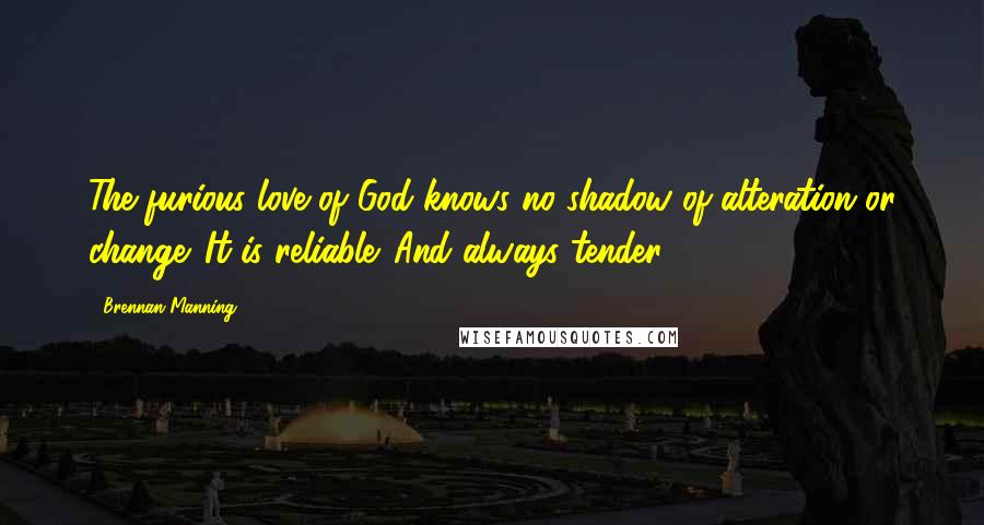 Brennan Manning Quotes: The furious love of God knows no shadow of alteration or change. It is reliable. And always tender.