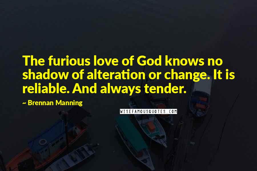 Brennan Manning Quotes: The furious love of God knows no shadow of alteration or change. It is reliable. And always tender.