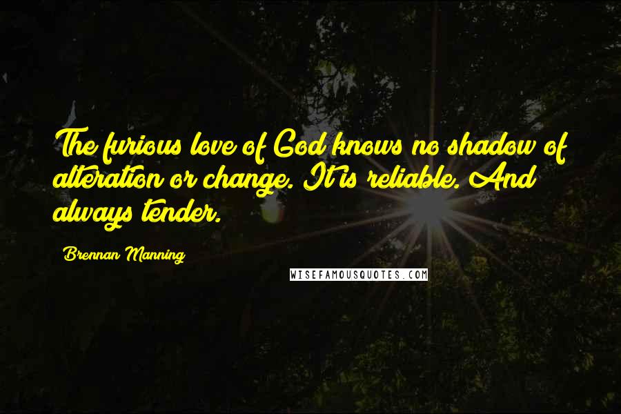 Brennan Manning Quotes: The furious love of God knows no shadow of alteration or change. It is reliable. And always tender.