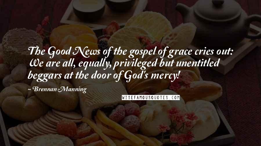 Brennan Manning Quotes: The Good News of the gospel of grace cries out: We are all, equally, privileged but unentitled beggars at the door of God's mercy!