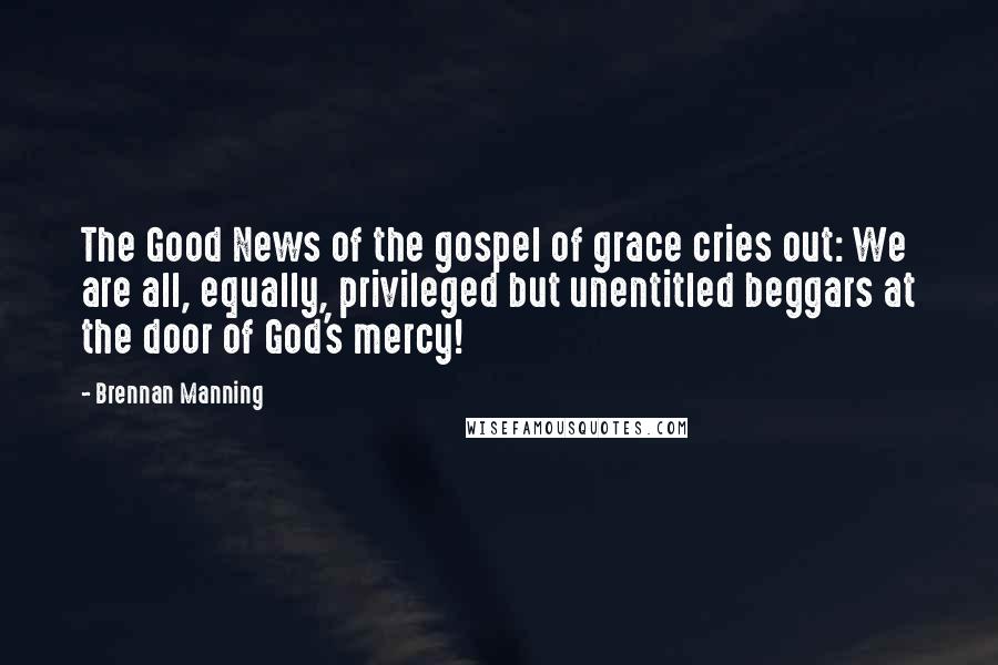 Brennan Manning Quotes: The Good News of the gospel of grace cries out: We are all, equally, privileged but unentitled beggars at the door of God's mercy!