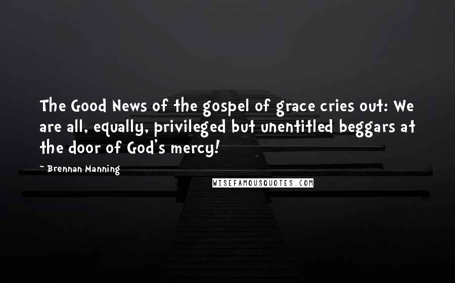 Brennan Manning Quotes: The Good News of the gospel of grace cries out: We are all, equally, privileged but unentitled beggars at the door of God's mercy!