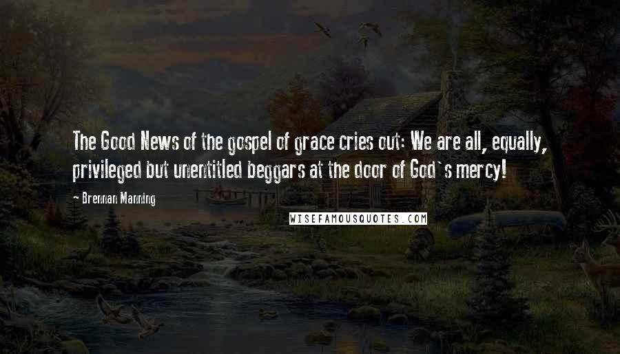 Brennan Manning Quotes: The Good News of the gospel of grace cries out: We are all, equally, privileged but unentitled beggars at the door of God's mercy!