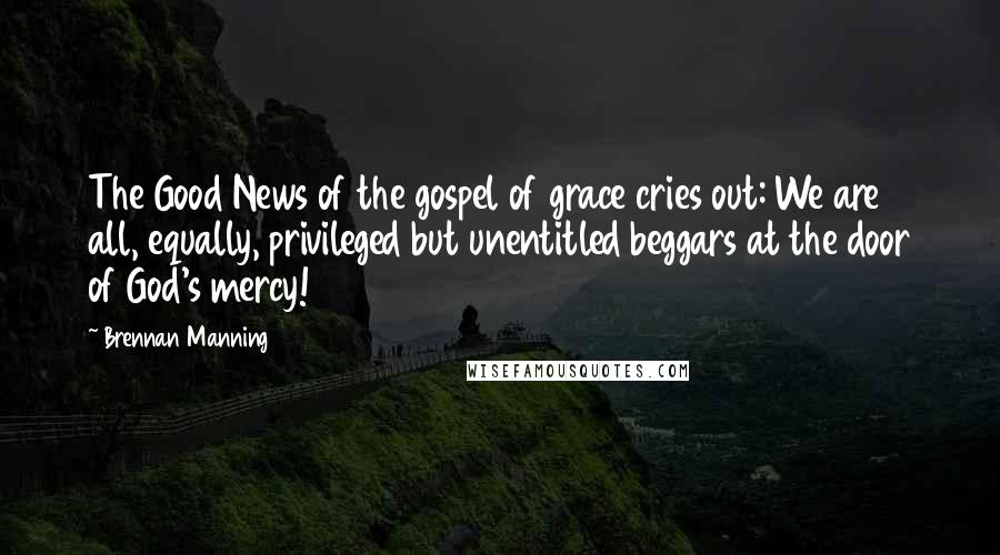 Brennan Manning Quotes: The Good News of the gospel of grace cries out: We are all, equally, privileged but unentitled beggars at the door of God's mercy!