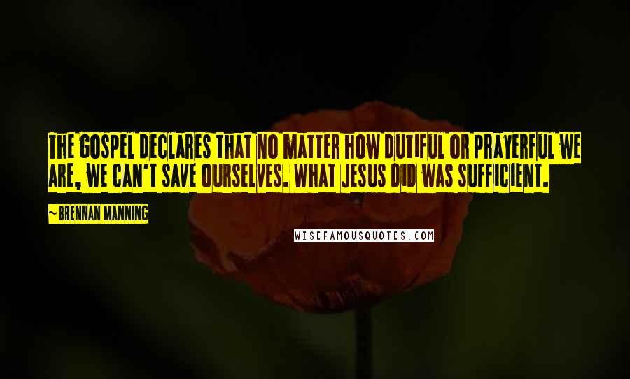 Brennan Manning Quotes: The gospel declares that no matter how dutiful or prayerful we are, we can't save ourselves. What Jesus did was sufficient.