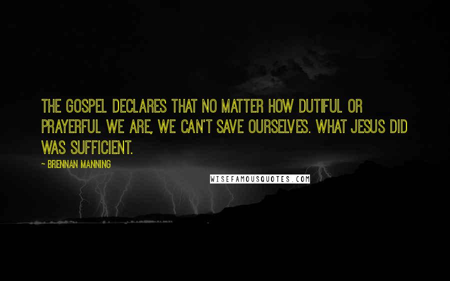 Brennan Manning Quotes: The gospel declares that no matter how dutiful or prayerful we are, we can't save ourselves. What Jesus did was sufficient.