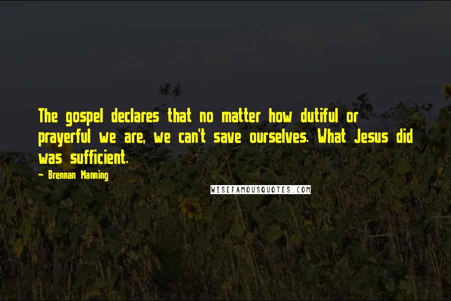 Brennan Manning Quotes: The gospel declares that no matter how dutiful or prayerful we are, we can't save ourselves. What Jesus did was sufficient.