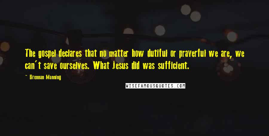 Brennan Manning Quotes: The gospel declares that no matter how dutiful or prayerful we are, we can't save ourselves. What Jesus did was sufficient.