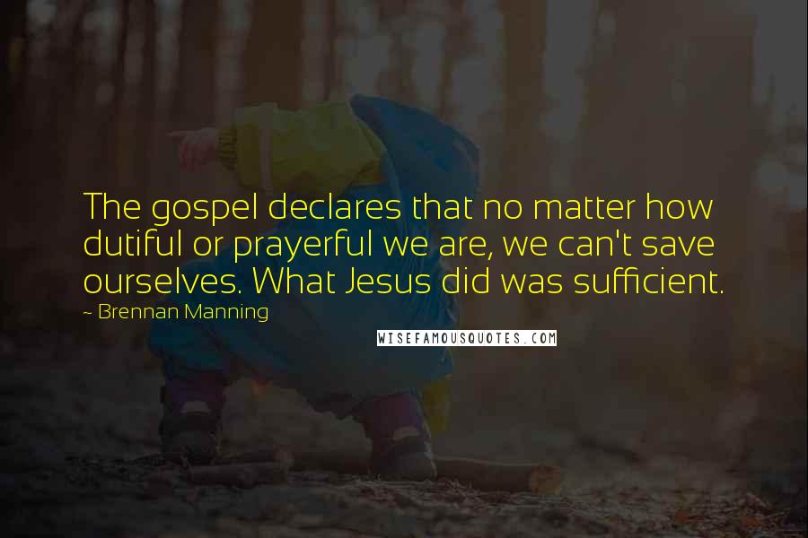 Brennan Manning Quotes: The gospel declares that no matter how dutiful or prayerful we are, we can't save ourselves. What Jesus did was sufficient.