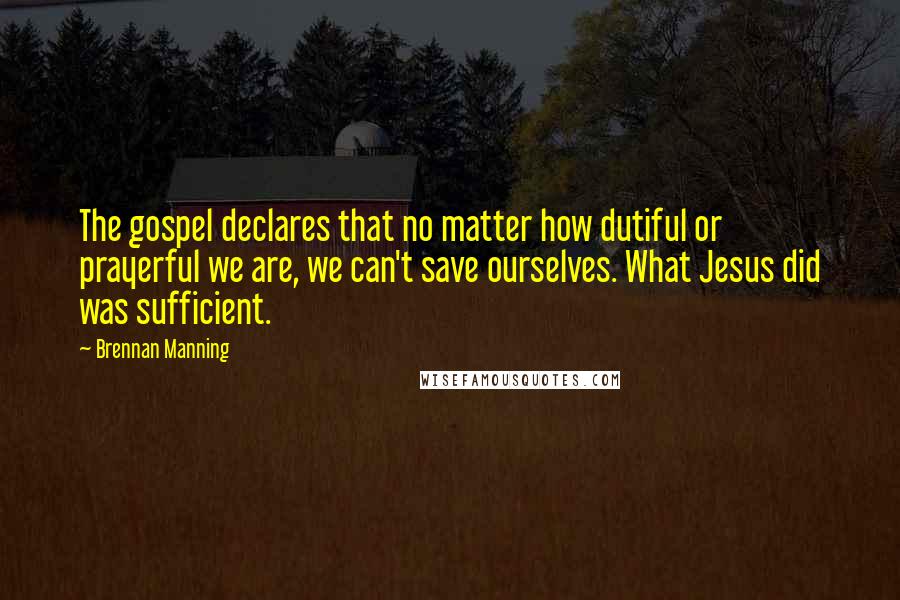 Brennan Manning Quotes: The gospel declares that no matter how dutiful or prayerful we are, we can't save ourselves. What Jesus did was sufficient.