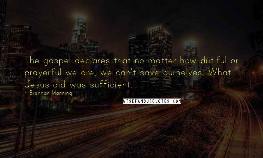 Brennan Manning Quotes: The gospel declares that no matter how dutiful or prayerful we are, we can't save ourselves. What Jesus did was sufficient.