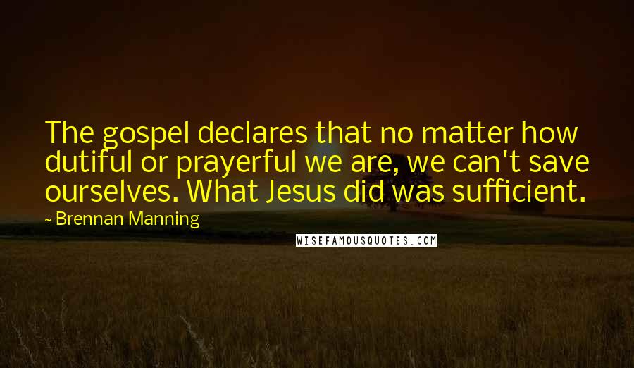 Brennan Manning Quotes: The gospel declares that no matter how dutiful or prayerful we are, we can't save ourselves. What Jesus did was sufficient.