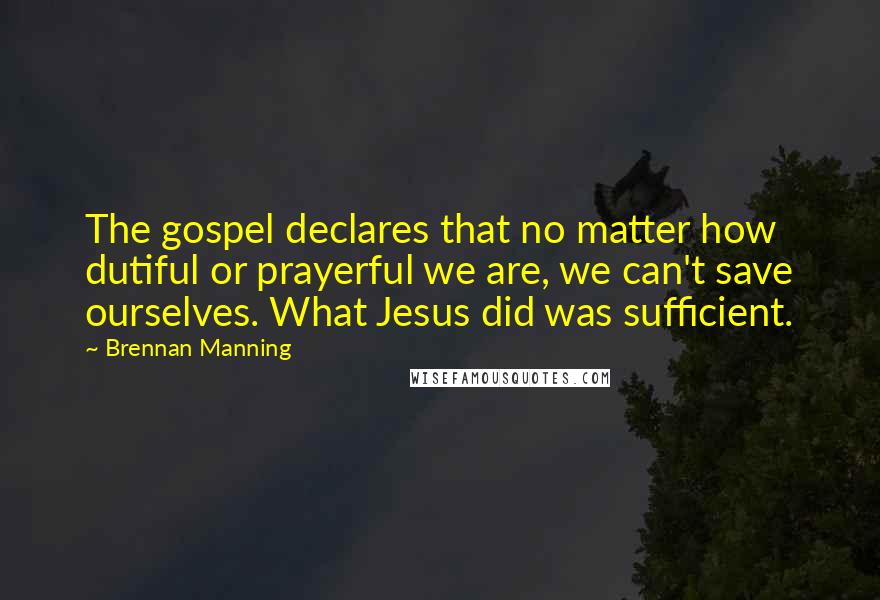 Brennan Manning Quotes: The gospel declares that no matter how dutiful or prayerful we are, we can't save ourselves. What Jesus did was sufficient.