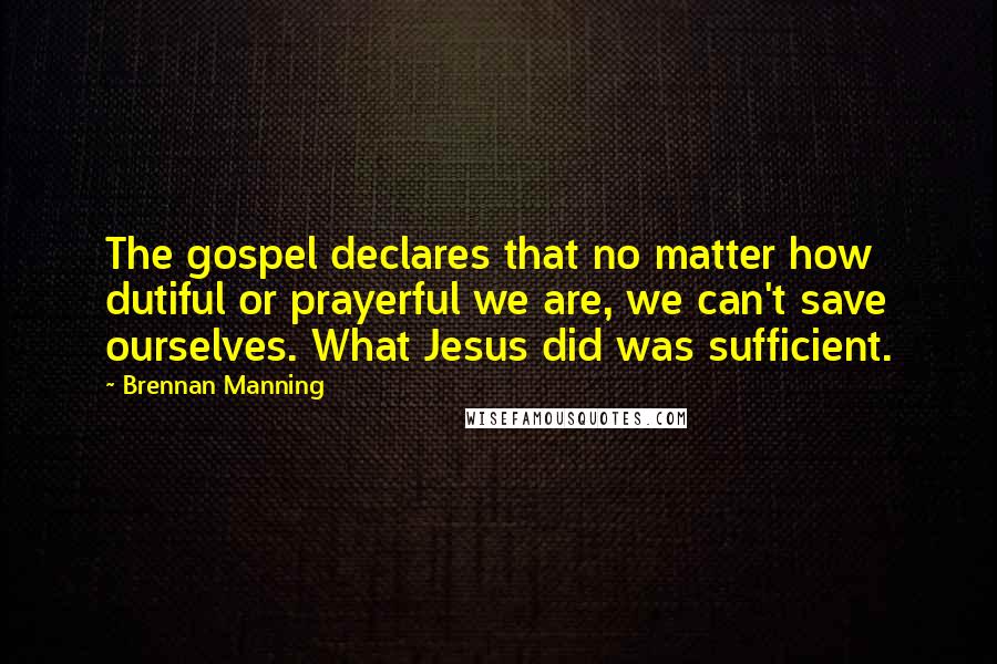 Brennan Manning Quotes: The gospel declares that no matter how dutiful or prayerful we are, we can't save ourselves. What Jesus did was sufficient.