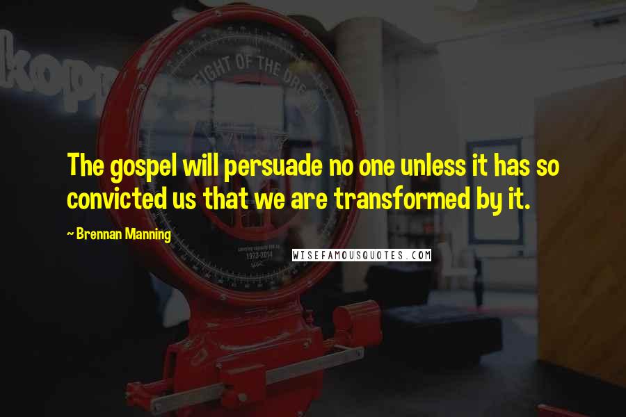 Brennan Manning Quotes: The gospel will persuade no one unless it has so convicted us that we are transformed by it.