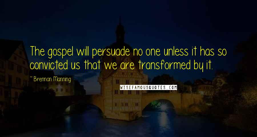 Brennan Manning Quotes: The gospel will persuade no one unless it has so convicted us that we are transformed by it.