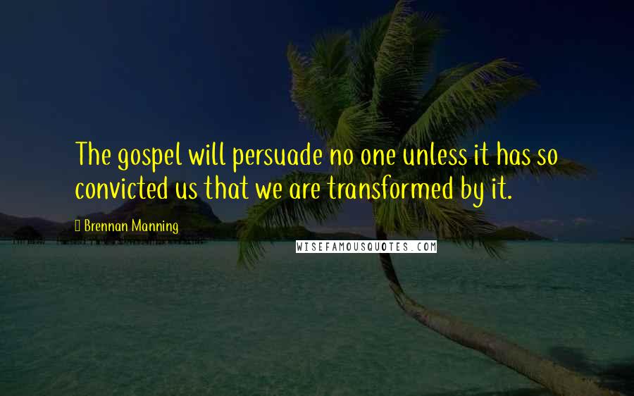 Brennan Manning Quotes: The gospel will persuade no one unless it has so convicted us that we are transformed by it.