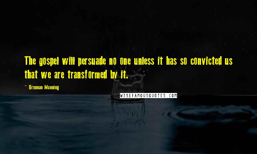 Brennan Manning Quotes: The gospel will persuade no one unless it has so convicted us that we are transformed by it.