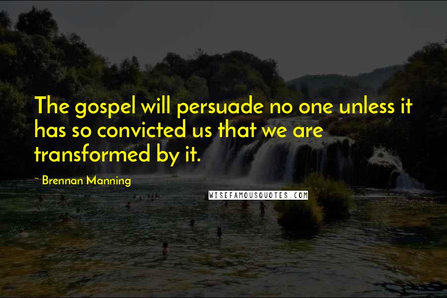 Brennan Manning Quotes: The gospel will persuade no one unless it has so convicted us that we are transformed by it.