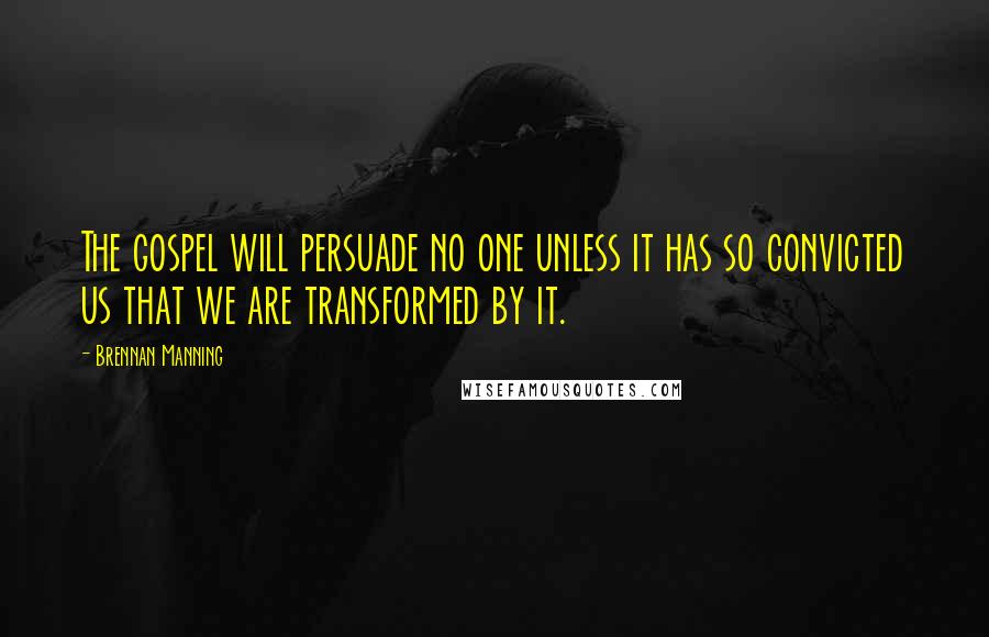 Brennan Manning Quotes: The gospel will persuade no one unless it has so convicted us that we are transformed by it.