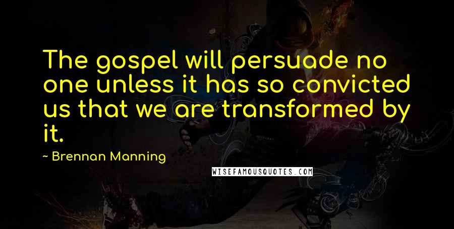 Brennan Manning Quotes: The gospel will persuade no one unless it has so convicted us that we are transformed by it.