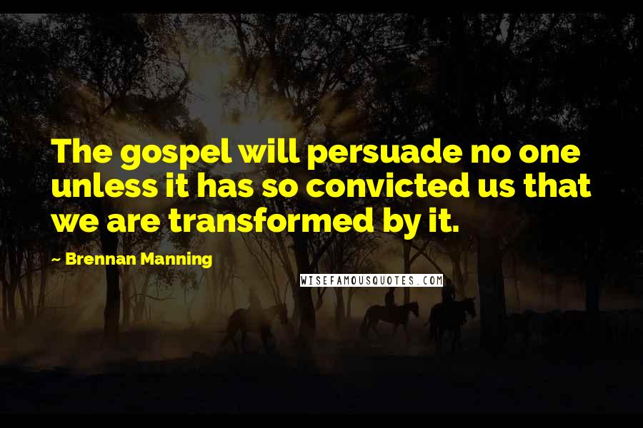 Brennan Manning Quotes: The gospel will persuade no one unless it has so convicted us that we are transformed by it.