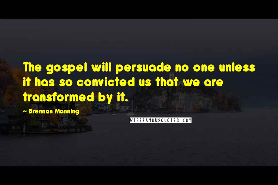 Brennan Manning Quotes: The gospel will persuade no one unless it has so convicted us that we are transformed by it.
