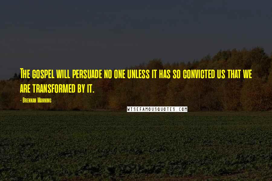Brennan Manning Quotes: The gospel will persuade no one unless it has so convicted us that we are transformed by it.