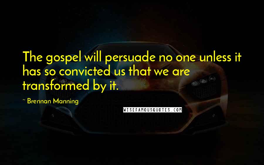 Brennan Manning Quotes: The gospel will persuade no one unless it has so convicted us that we are transformed by it.