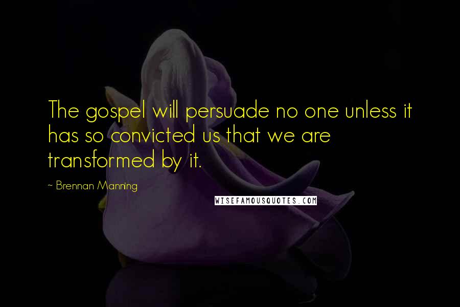 Brennan Manning Quotes: The gospel will persuade no one unless it has so convicted us that we are transformed by it.