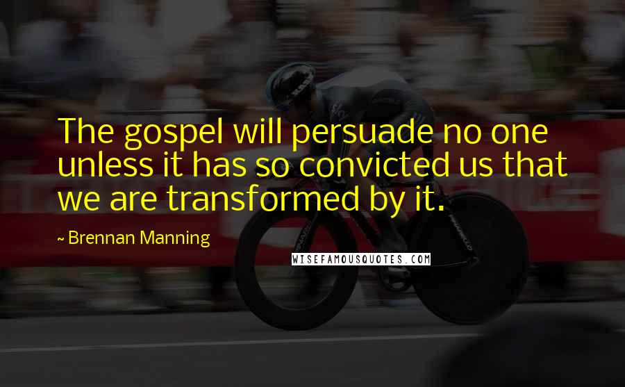 Brennan Manning Quotes: The gospel will persuade no one unless it has so convicted us that we are transformed by it.