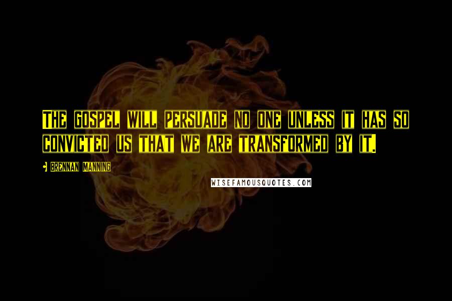 Brennan Manning Quotes: The gospel will persuade no one unless it has so convicted us that we are transformed by it.