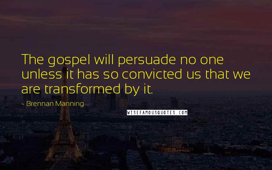 Brennan Manning Quotes: The gospel will persuade no one unless it has so convicted us that we are transformed by it.