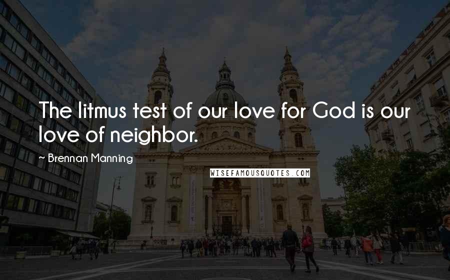 Brennan Manning Quotes: The litmus test of our love for God is our love of neighbor.