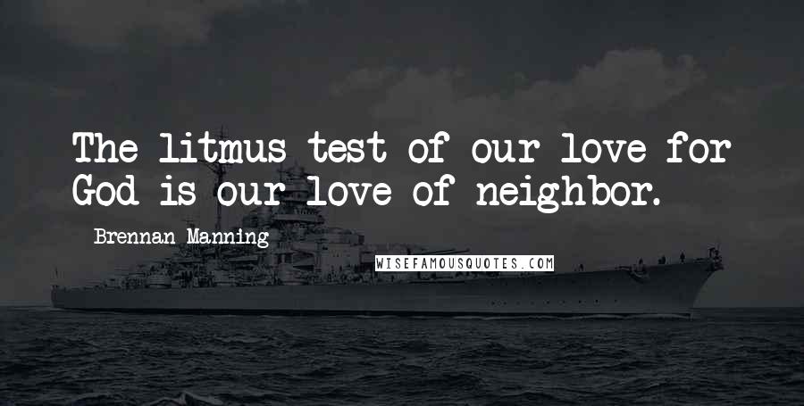 Brennan Manning Quotes: The litmus test of our love for God is our love of neighbor.