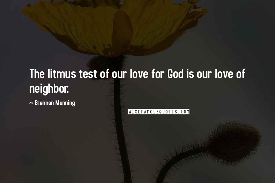 Brennan Manning Quotes: The litmus test of our love for God is our love of neighbor.